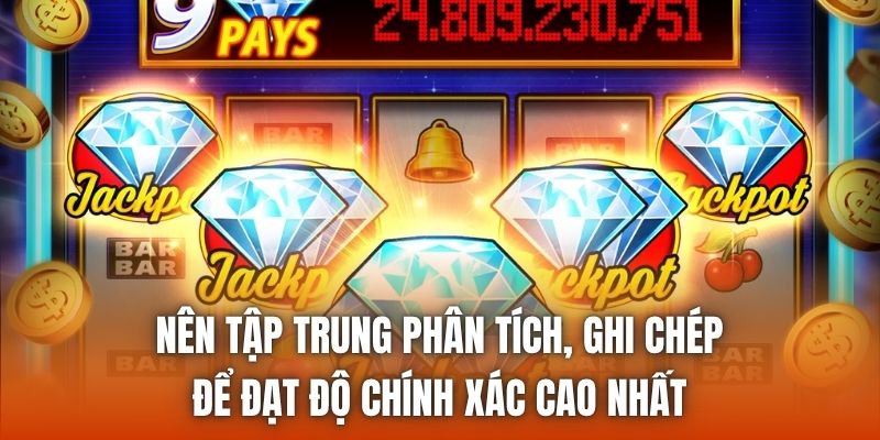 Nên tập trung phân tích, ghi chép để đạt độ chính xác cao nhất