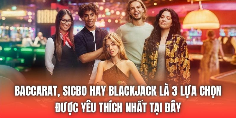 Baccarat, Sicbo hay Blackjack là 3 lựa chọn được yêu thích nhất tại đây
